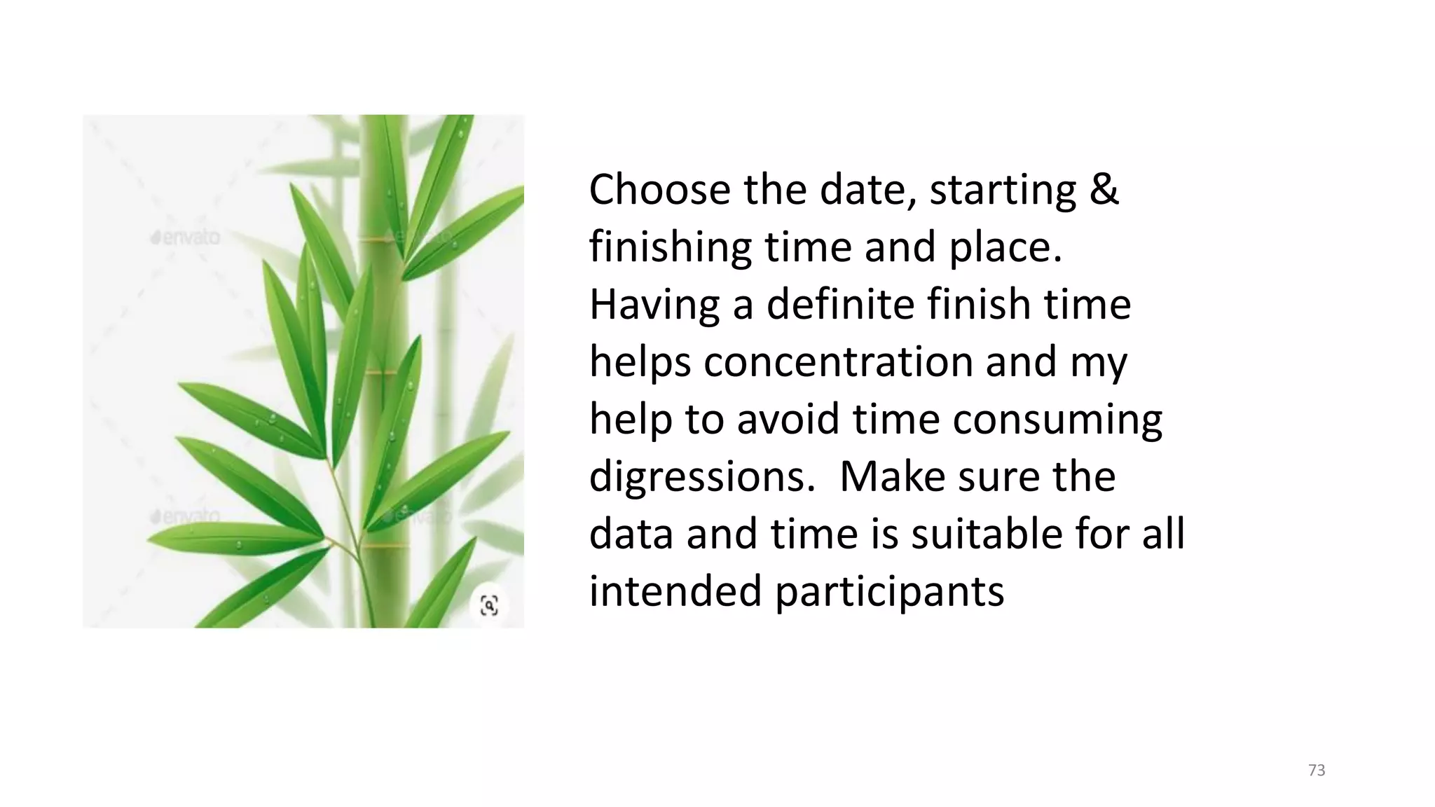 73
Choose the date, starting &
finishing time and place.
Having a definite finish time
helps concentration and my
help to avoid time consuming
digressions. Make sure the
data and time is suitable for all
intended participants
 