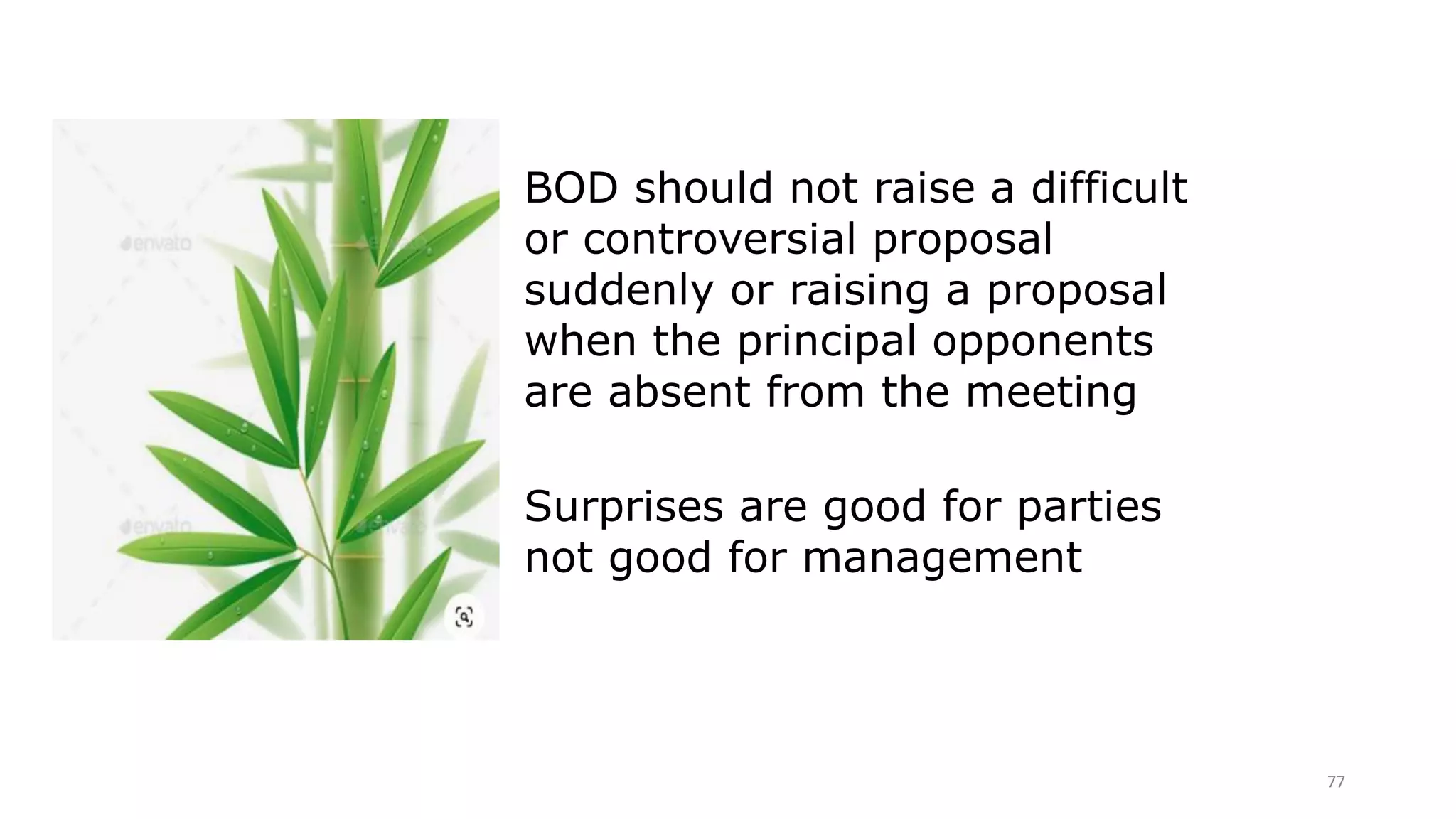 77
BOD should not raise a difficult
or controversial proposal
suddenly or raising a proposal
when the principal opponents
are absent from the meeting
Surprises are good for parties
not good for management
 