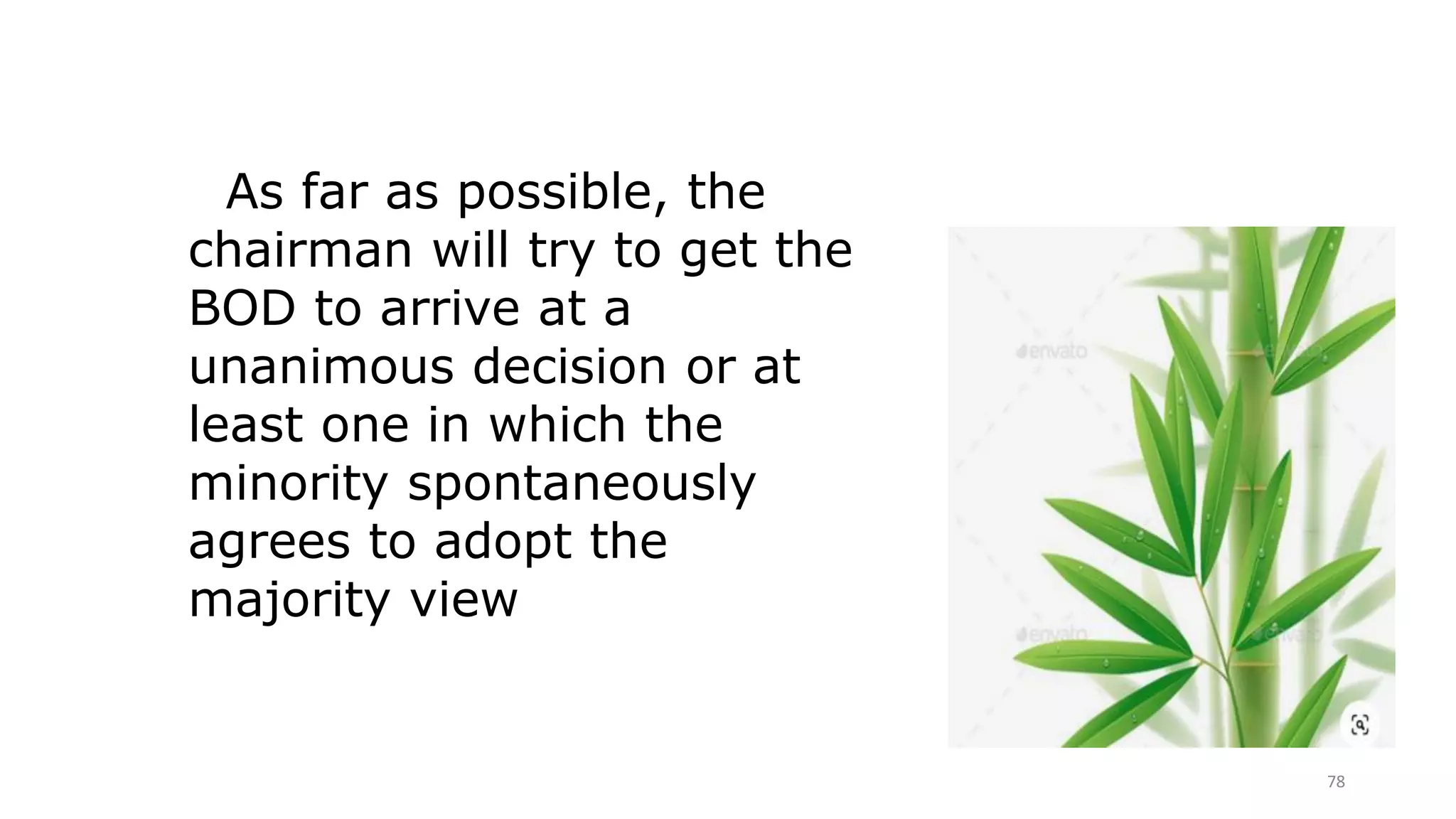 78
As far as possible, the
chairman will try to get the
BOD to arrive at a
unanimous decision or at
least one in which the
minority spontaneously
agrees to adopt the
majority view
 