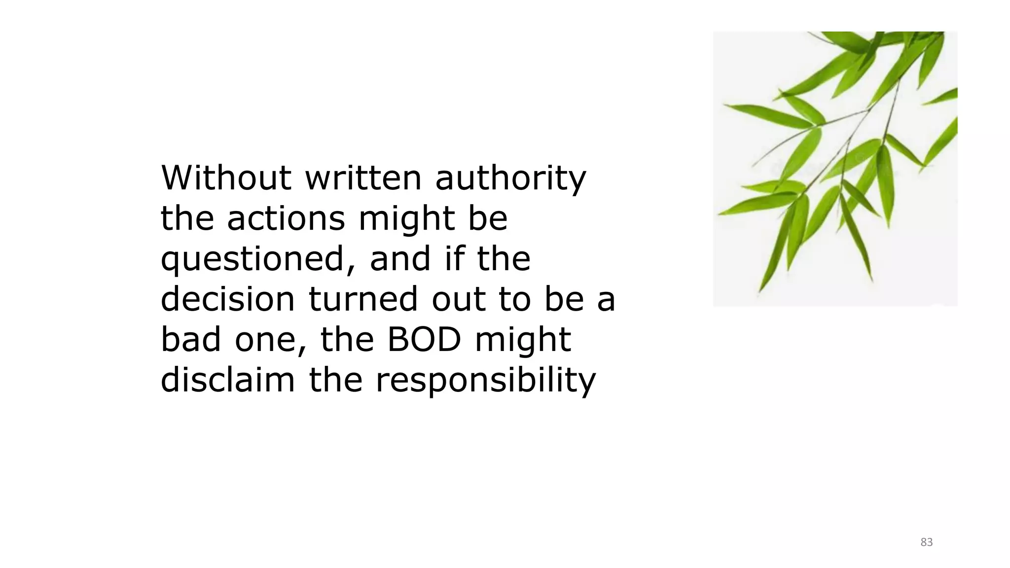 83
Without written authority
the actions might be
questioned, and if the
decision turned out to be a
bad one, the BOD might
disclaim the responsibility
 