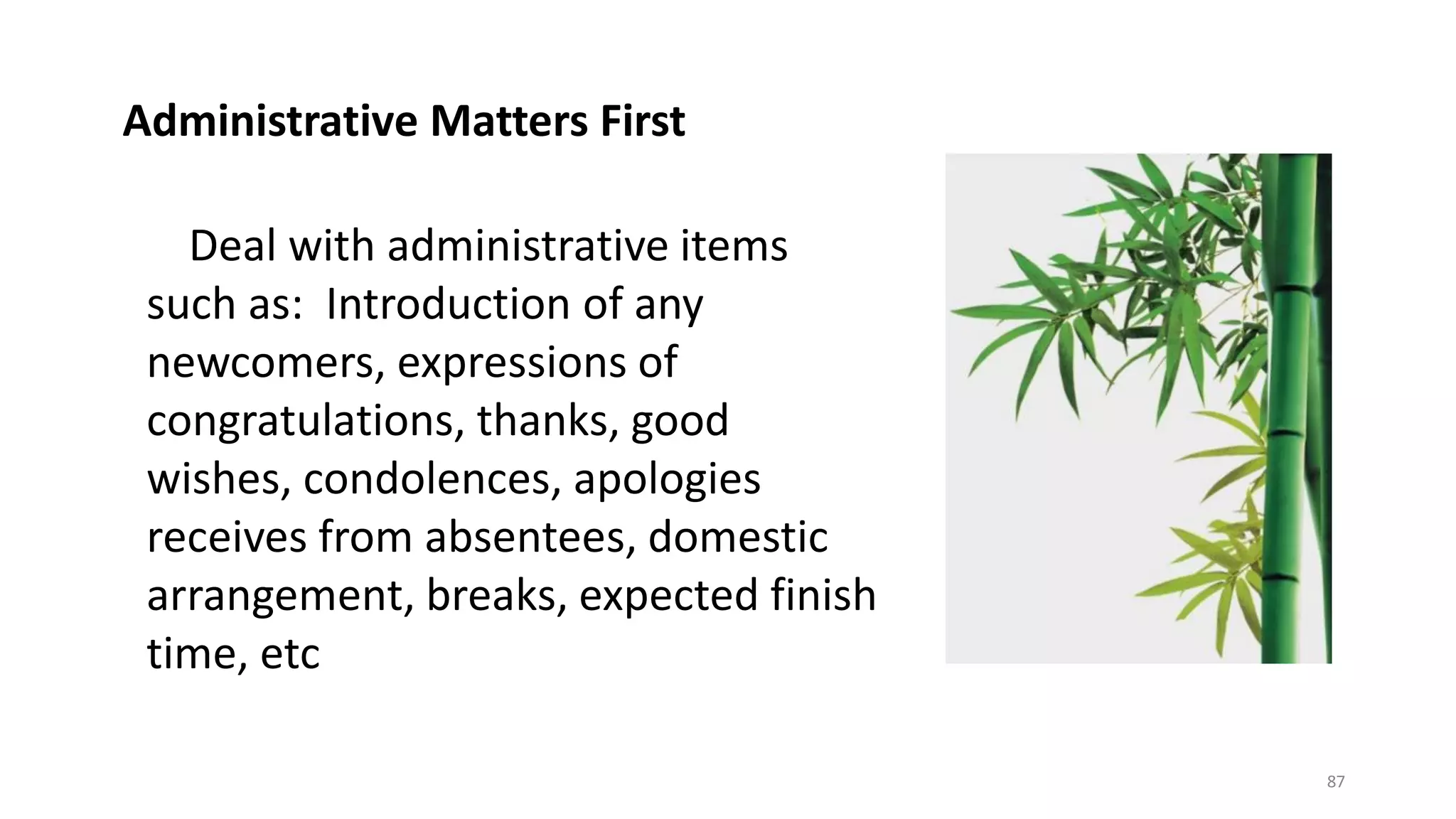 87
5. Deal with administrative items
such as: Introduction of any
newcomers, expressions of
congratulations, thanks, good
wishes, condolences, apologies
receives from absentees, domestic
arrangement, breaks, expected finish
time, etc
Administrative Matters First
 