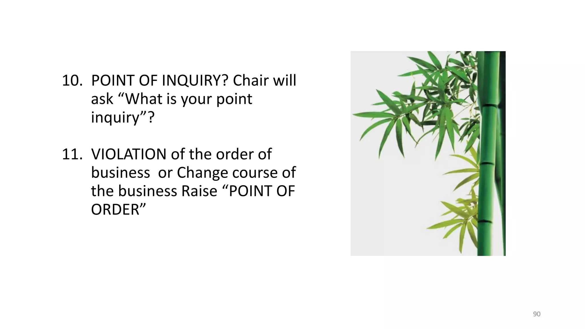 90
10. POINT OF INQUIRY? Chair will
ask “What is your point
inquiry”?
11. VIOLATION of the order of
business or Change course of
the business Raise “POINT OF
ORDER”
 