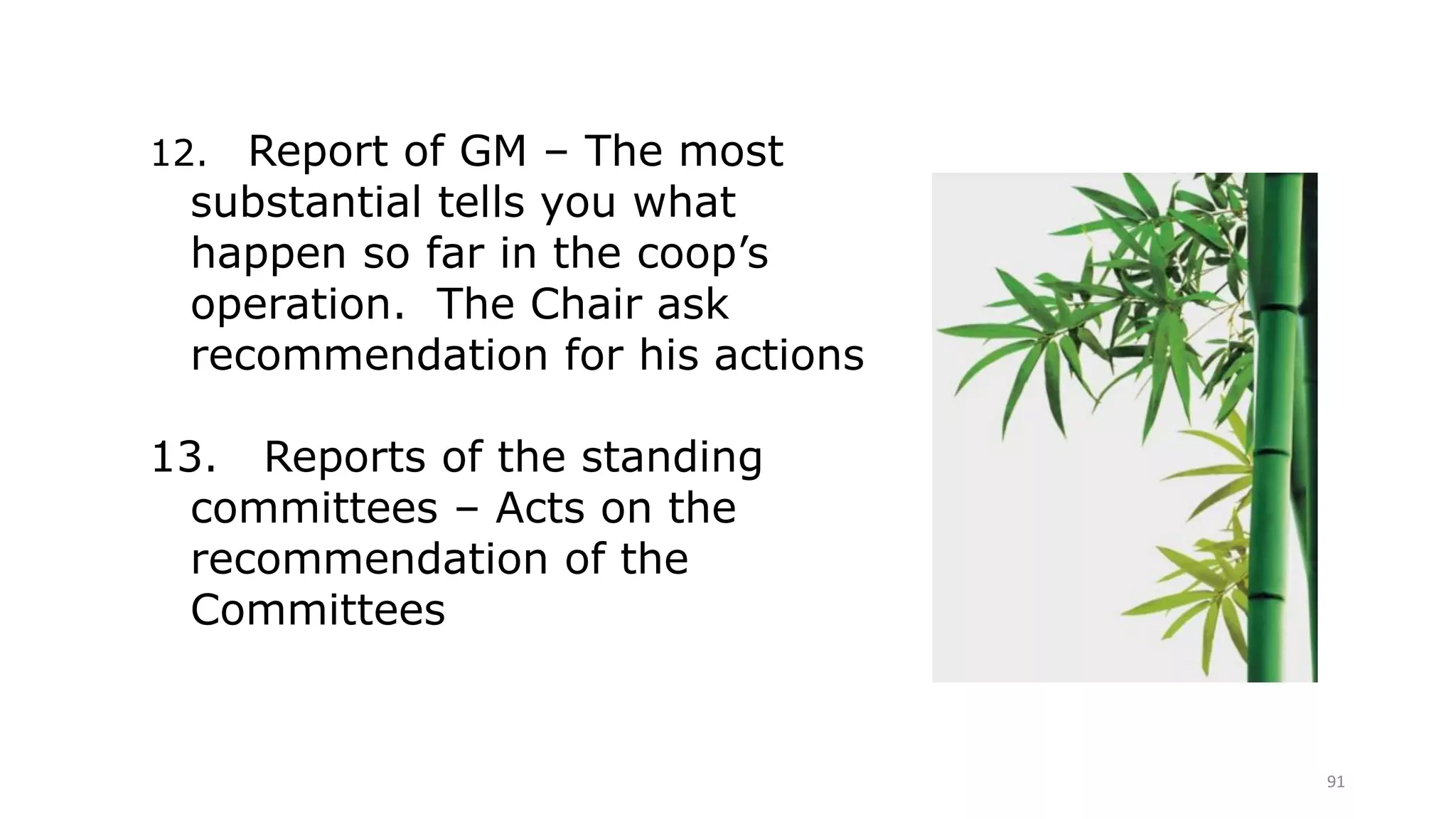 91
12. Report of GM – The most
substantial tells you what
happen so far in the coop’s
operation. The Chair ask
recommendation for his actions
13. Reports of the standing
committees – Acts on the
recommendation of the
Committees
 