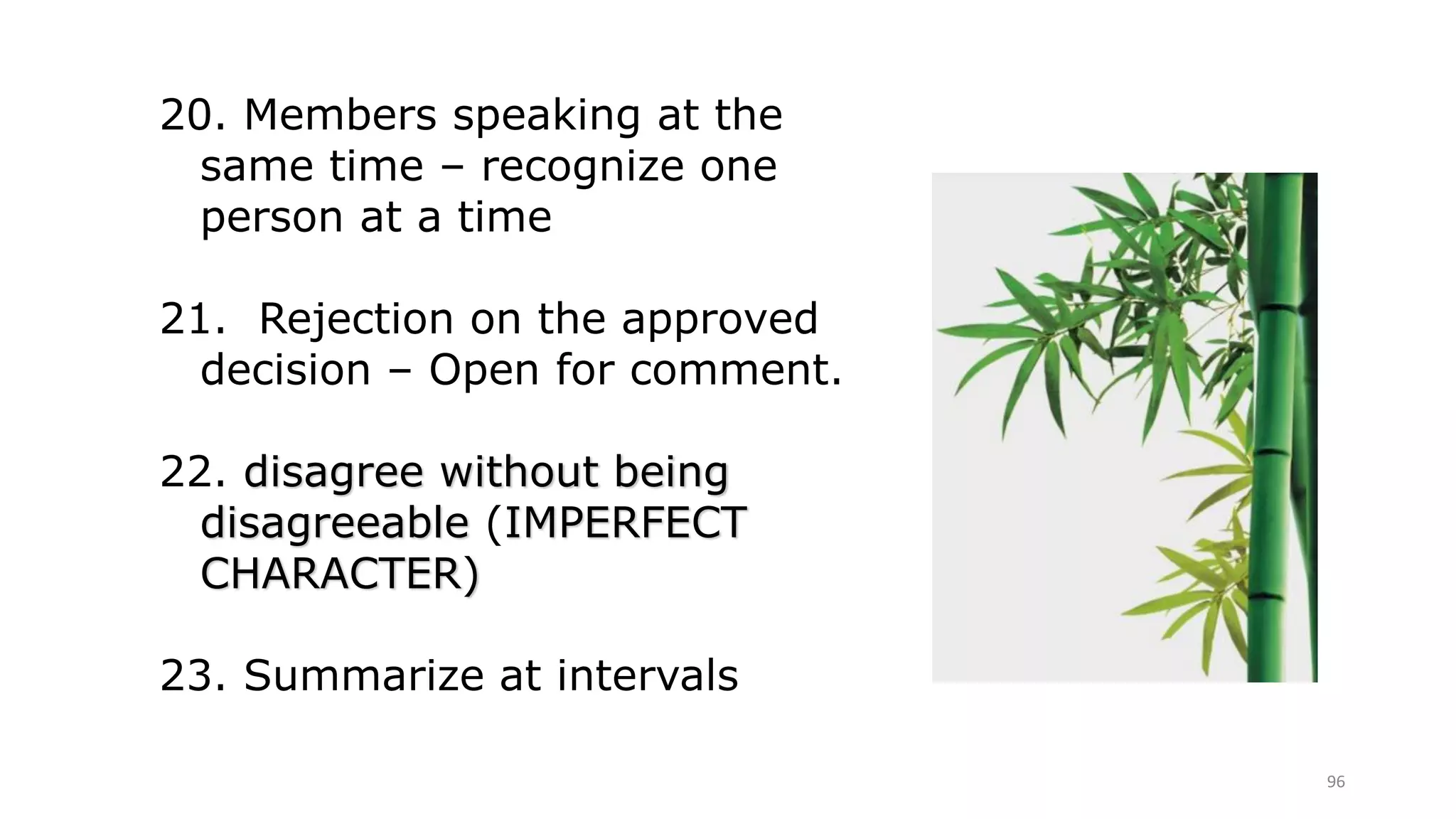 96
20. Members speaking at the
same time – recognize one
person at a time
21. Rejection on the approved
decision – Open for comment.
22. disagree without being
disagreeable (IMPERFECT
CHARACTER)
23. Summarize at intervals
 