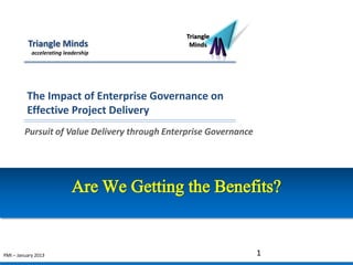 Triangle
          Triangle Minds                        Minds
            accelerating leadership




          The Impact of Enterprise Governance on
          Effective Project Delivery
         Pursuit of Value Delivery through Enterprise Governance




                            Are We Getting the Benefits?


PMI – January 2013                                                 1
 