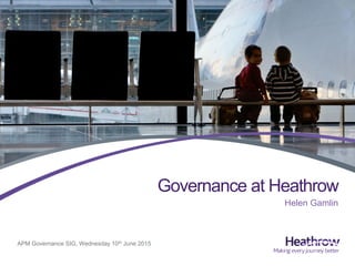 APM Governance SIG, Wednesday 10th June 2015
Governance at Heathrow
Helen Gamlin
 