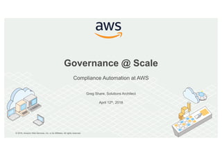 © 2018, Amazon Web Services, Inc. or its Affiliates. All rights reserved.
Greg Share, Solutions Architect
April 12th, 2018
Governance @ Scale
Compliance Automation at AWS
 