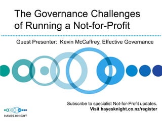 The Governance Challenges
of Running a Not-for-Profit
Guest Presenter: Kevin McCaffrey, Effective Governance




                   Subscribe to specialist Not-for-Profit updates.
                              Visit hayesknight.co.nz/register
 