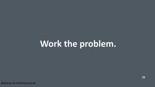Work the problem.
26
@ahavaL #confabintensive16
 