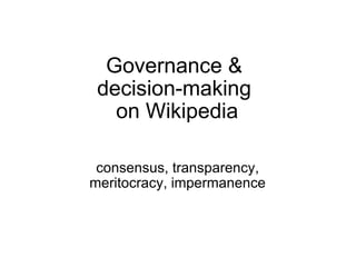 Governance &  decision-making  on Wikipedia consensus, transparency, meritocracy, impermanence 