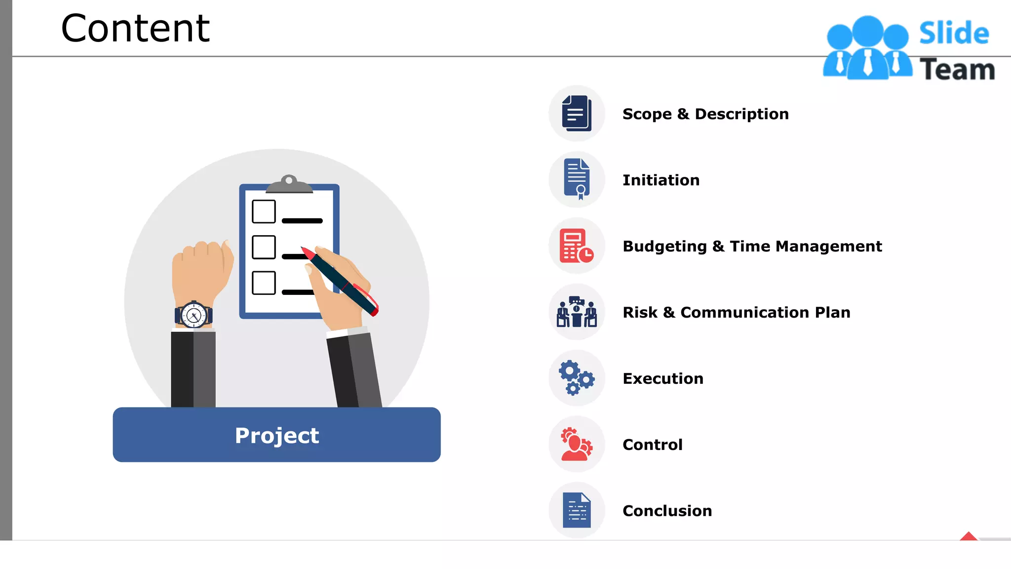 Content
Project
Scope & Description
Budgeting & Time Management
Execution
Control
Initiation
Risk & Communication Plan
Conclusion
2
This slide is 100% editable. Adapt it your needs and capture your audience’s attention.
 