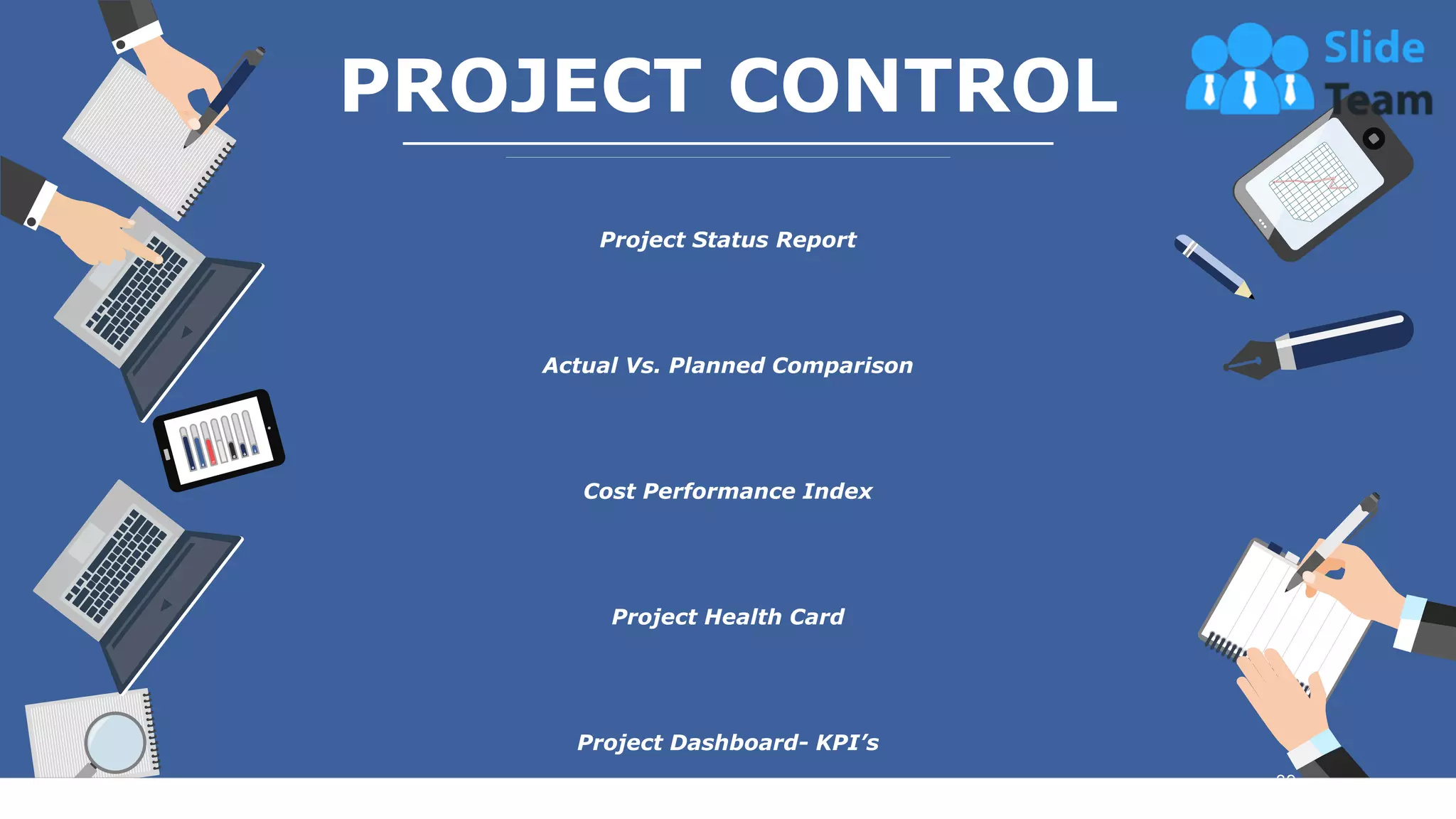 39
PROJECT CONTROL
Project Status Report
Actual Vs. Planned Comparison
Cost Performance Index
Project Health Card
Project Dashboard- KPI’s
This slide is 100% editable. Adapt it your needs and capture your audience’s attention.
 