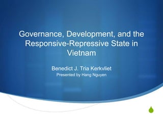 S
Governance, Development, and the
Responsive-Repressive State in
Vietnam
Benedict J. Tria Kerkvliet
Presented by Hang Nguyen
 