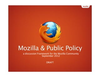 Mozilla & Public Policy
 a discussion Framework for the Mozilla Community
                  September 2012

                     DRAFT
 