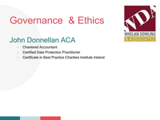 Your
Logo
HereGovernance & Ethics
John Donnellan ACA
• Chartered Accountant
• Certified Data Protection Practitioner
• Certificate in Best Practice Charities Institute Ireland
 