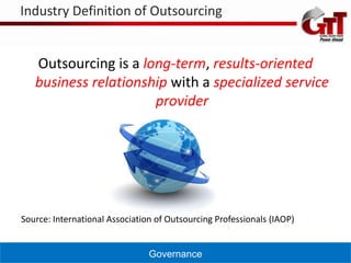 Industry Definition of Outsourcing


   Outsourcing is a long-term, results-oriented
   business relationship with a specialized service
                      provider




Source: International Association of Outsourcing Professionals (IAOP)


                                Governance
 