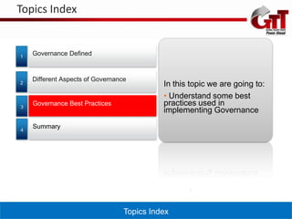 Topics Index


1
    Governance Defined


    Different Aspects of Governance
2                                           In this topic we are going to:
                                            • Understand some best
3
    Governance Best Practices               practices used in
                                            implementing Governance

4
    Summary




                                  Topics Index
 