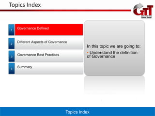 Topics Index


1
    Governance Defined



2
    Different Aspects of Governance
                                            In this topic we are going to:
    Governance Best Practices
                                            • Understand the definition
3                                           of Governance

4
    Summary




                                  Topics Index
 