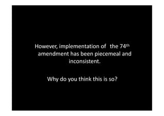 However, implementation of the 74th
amendment has been piecemeal and
inconsistent.
Why do you think this is so?
 