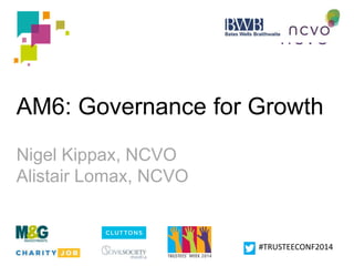 AM6: Governance for Growth 
#TRUSTEECONF2014 
Nigel Kippax, NCVO 
Alistair Lomax, NCVO 
 