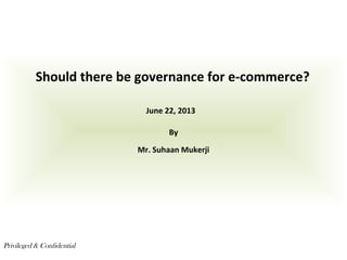 Should there be governance for e-commerce?
By
Mr. Suhaan Mukerji
Privileged & Confidential
June 22, 2013
 
