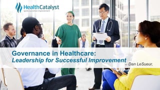 Governance in Healthcare:
Leadership for Successful Improvement
̶̶ Dan LeSueur,
 