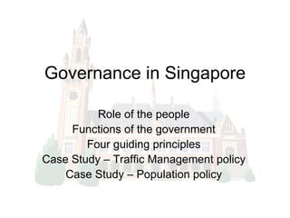 Governance in Singapore Role of the people Functions of the government Four guiding principles Case Study – Traffic Management policy Case Study – Population policy 