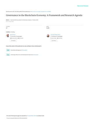 See discussions, stats, and author profiles for this publication at: https://www.researchgate.net/publication/323689461
Governance in the Blockchain Economy: A Framework and Research Agenda
Article  in  Journal of the Association for Information Systems · October 2018
DOI: 10.17705/1jais.00518
CITATIONS
27
READS
9,139
3 authors, including:
Some of the authors of this publication are also working on these related projects:
Social Media Management View project
Technology: New Forms and Development Structures View project
Roman Beck
IT University of Copenhagen
139 PUBLICATIONS   1,072 CITATIONS   
SEE PROFILE
Christoph Müller-Bloch
IT University of Copenhagen
5 PUBLICATIONS   102 CITATIONS   
SEE PROFILE
All content following this page was uploaded by Christoph Müller-Bloch on 20 March 2018.
The user has requested enhancement of the downloaded file.
 