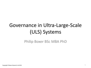 Governance in Ultra-Large-Scale
(ULS) Systems
Philip Boxer BSc MBA PhD
1Copyright © Boxer Research Ltd 2015
 