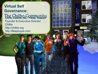 Virtual Self Governance: The Chilbo Community Chris Collins (SL: Fleep Tuque) Founder & Executive Director, Chilbo http://chilbo.org http://fleeptuque.com fleep.tuque@gmail.com 