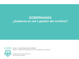 GOBERNANZA
¿Gobierno en red o gestión del conflicto?
Curso “La participación a debate”
Sesión 1: Gobernanza ¿gobierno en red o gestión del conflicto?
@lahidracoop || www.lahidra.net
#ParticipacionAdebate
 