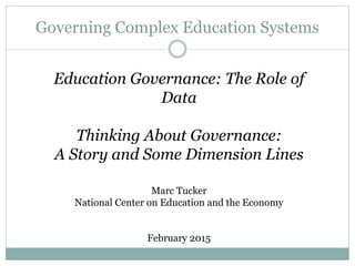 Education Governance: The Role of
Data
Thinking About Governance:
A Story and Some Dimension Lines
Marc Tucker
National Center on Education and the Economy
February 2015
Governing Complex Education Systems
 