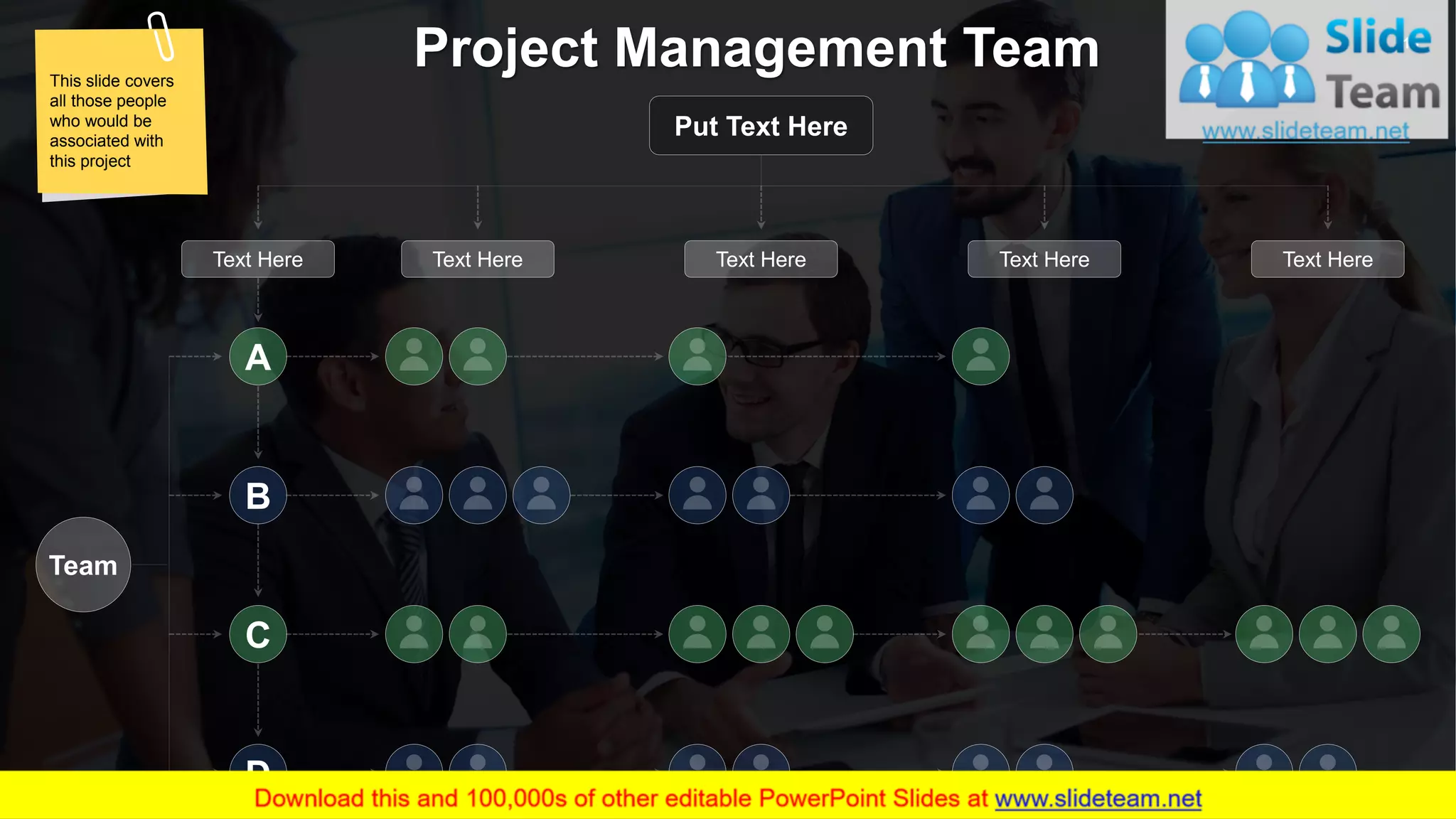13
A
B
C
D
Text HereText Here Text Here Text HereText Here
Put Text Here
Team
Project Management TeamThis slide covers
all those people
who would be
associated with
this project
 