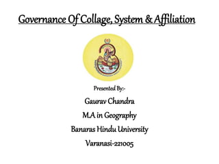 Governance Of Collage, System & Affiliation
Presented By:-
Gaurav Chandra
M.Ain Geography
Banaras HinduUniversity
Varanasi-221005
 