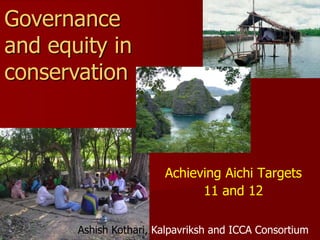 Achieving Aichi Targets
11 and 12
Governance
and equity in
conservation
Ashish Kothari, Kalpavriksh and ICCA Consortium
(with inputs from Grazia Borrini-Feyerabend & Thora Amend)
 