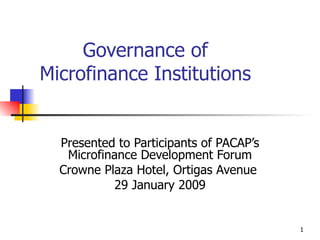 Governance of Microfinance Institutions Presented to Participants of PACAP’s Microfinance Development Forum Crowne Plaza Hotel, Ortigas Avenue  29 January 2009 