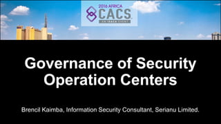 Governance of Security
Operation Centers
Governance of Security
Operation Centers
Brencil Kaimba, Information Security Consultant, Serianu Limited.
 