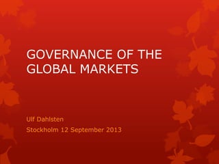 GOVERNANCE OF THE
GLOBAL MARKETS
Ulf Dahlsten
Stockholm 12 September 2013
 