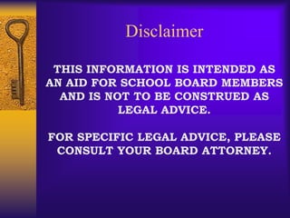 DisclaimerTHIS INFORMATION IS INTENDED AS AN AID FOR SCHOOL BOARD MEMBERS AND IS NOT TO BE CONSTRUED AS LEGAL ADVICE.FOR SPECIFIC LEGAL ADVICE, PLEASE CONSULT YOUR BOARD ATTORNEY.