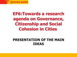EF6:Towards a research agenda on Governance, Citizenship and Social Cohesion in Cities  PRESENTATION OF THE MAIN IDEAS 