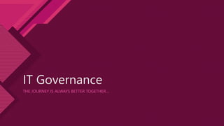 IT Governance
THE JOURNEY IS ALWAYS BETTER TOGETHER…
 