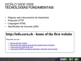 WORLD WIDE WEB
TECNOLOGIAS FUNDAMENTAIS
•  Páginas web (documentos de hipertexto)
•  Protocolo HTTP
•  Linguagem HTML
•  Identificador de recursos (URI)
 