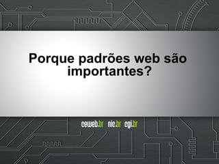 Porque padrões web são
importantes?
 