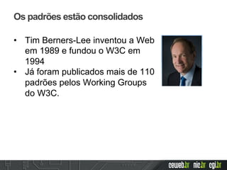 Os padrões estão consolidados
•  Tim Berners-Lee inventou a Web
em 1989 e fundou o W3C em
1994
•  Já foram publicados mais de 110
padrões pelos Working Groups
do W3C.
 