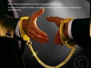 Em	
  ambiente	
  proprietário	
  é	
  onde	
  a	
  riqueza	
  é	
  aprisionada.	
  	
  
Em	
  ambiente	
  aberto	
  é	
  onde	
  a	
  inovação	
  acontece.	
  Você	
  abre	
  para	
  muitas	
  novas	
  
possibilidades.	
  
 