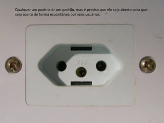 Qualquer	
  um	
  pode	
  criar	
  um	
  padrão,	
  mas	
  é	
  preciso	
  que	
  ele	
  seja	
  aberto	
  para	
  que	
  
seja	
  aceito	
  de	
  forma	
  espontânea	
  por	
  seus	
  usuários.	
  
	
  
 