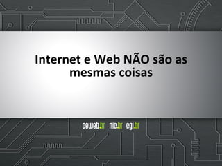 Internet	
  e	
  Web	
  NÃO	
  são	
  as	
  
mesmas	
  coisas
 