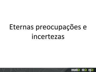 Eternas	
  preocupações	
  e	
  
incertezas	
  
 