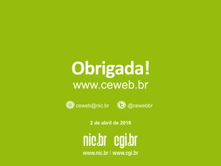 Obrigada!	
  
www.ceweb.br
ceweb@nic.br @cewebbr
2 de abril de 2016
 