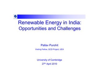 Renewable Energy in India:
Opportunities and Challenges


             Pallav Purohit
       Visiting Fellow, GCD Project, UEA




        University of Cambridge
              27th April 2010
 